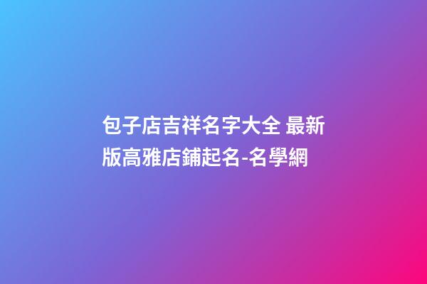 包子店吉祥名字大全 最新版高雅店鋪起名-名學網-第1張-店鋪起名-玄機派